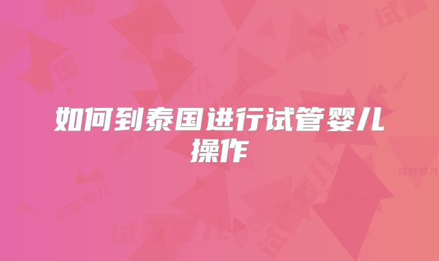如何到泰国进行试管婴儿操作