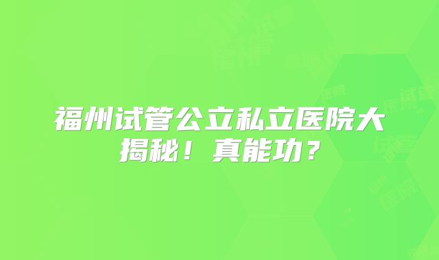 福州试管公立私立医院大揭秘！真能功？