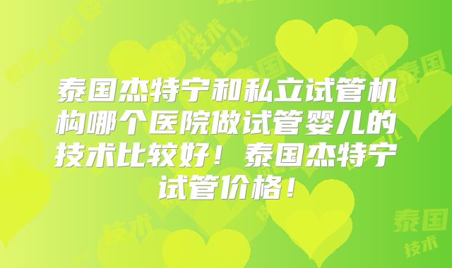 泰国杰特宁和私立试管机构哪个医院做试管婴儿的技术比较好！泰国杰特宁试管价格！