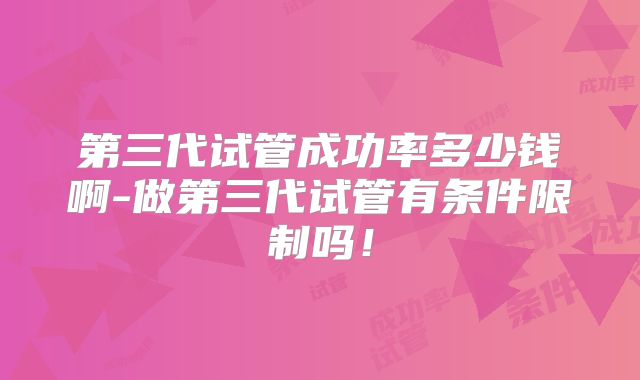 第三代试管成功率多少钱啊-做第三代试管有条件限制吗！