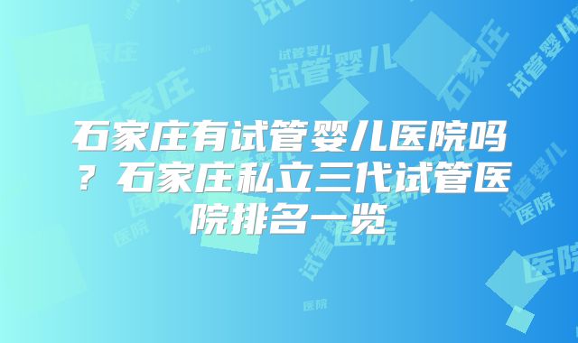 石家庄有试管婴儿医院吗?石家庄私立三代试管医院排名一览