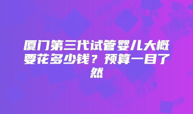 厦门第三代试管婴儿大概要花多少钱？预算一目了然