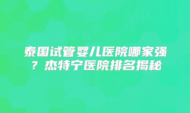 泰国试管婴儿医院哪家强？杰特宁医院排名揭秘