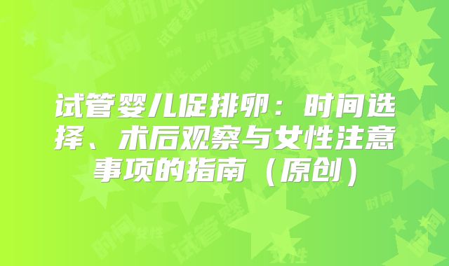 试管婴儿促排卵：时间选择、术后观察与女性注意事项的指南（原创）