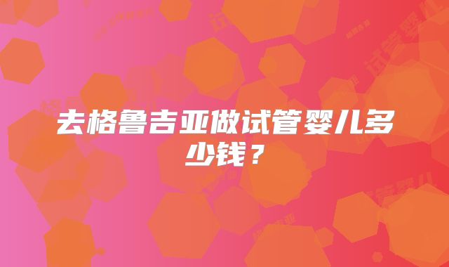 去格鲁吉亚做试管婴儿多少钱?