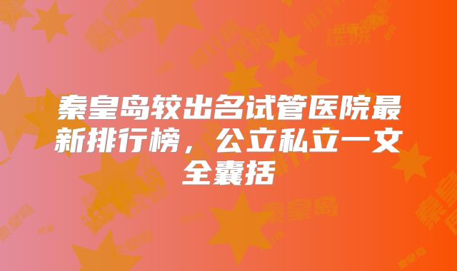 秦皇岛较出名试管医院最新排行榜,公立私立一文全囊括