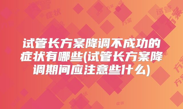 试管长方案降调不成功的症状有哪些(试管长方案降调期间应注意些什么)