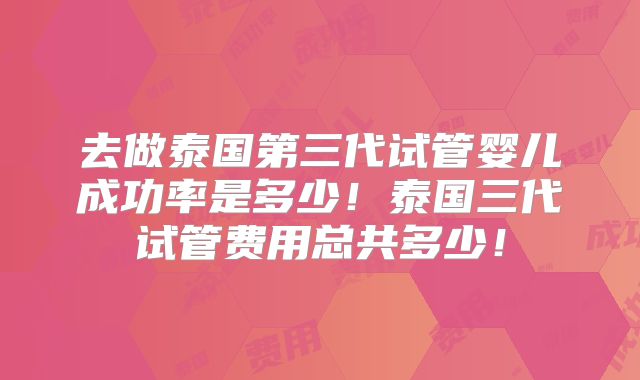 去做泰国第三代试管婴儿成功率是多少！泰国三代试管费用总共多少！
