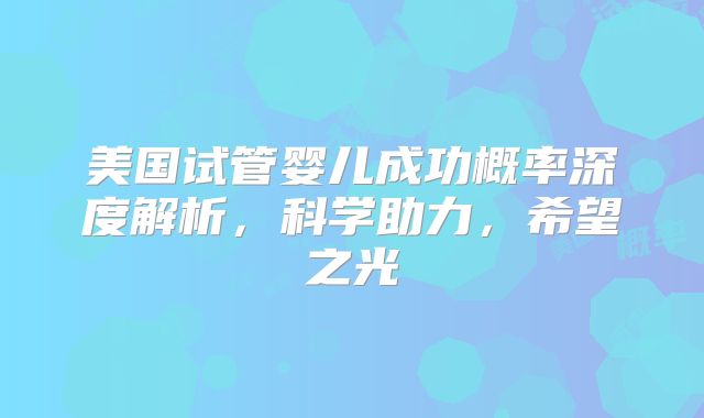 美国试管婴儿成功概率深度解析,科学助力,希望之光