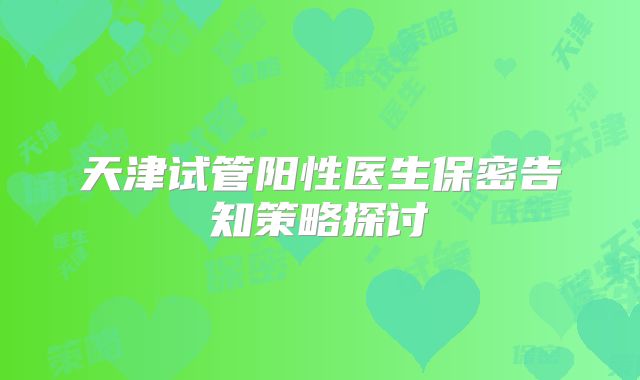 天津试管阳性医生保密告知策略探讨
