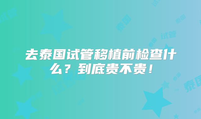 去泰国试管移植前检查什么?到底贵不贵!