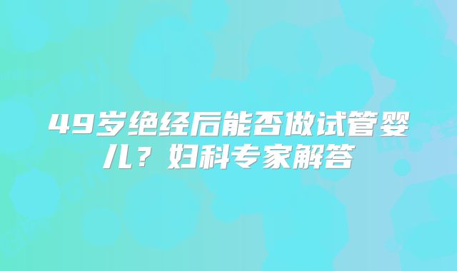 49岁绝经后能否做试管婴儿?妇科专家解答