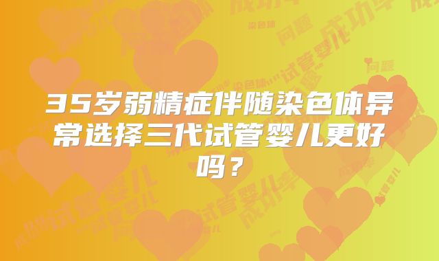 35岁弱精症伴随染色体异常选择三代试管婴儿更好吗?