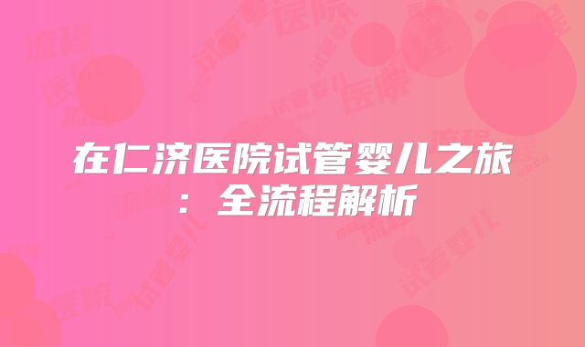 在仁济医院试管婴儿之旅：全流程解析