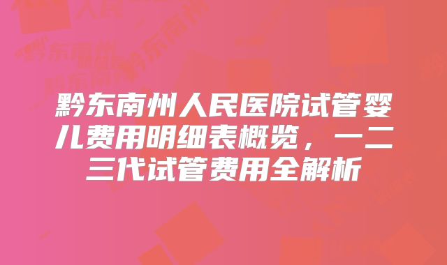 黔东南州人民医院试管婴儿费用明细表概览,一二三代试管费用全解析