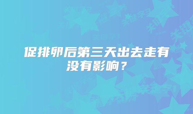 促排卵后第三天出去走有没有影响？