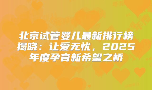 北京试管婴儿最新排行榜揭晓:让爱无忧,2025年度孕育新希望之桥