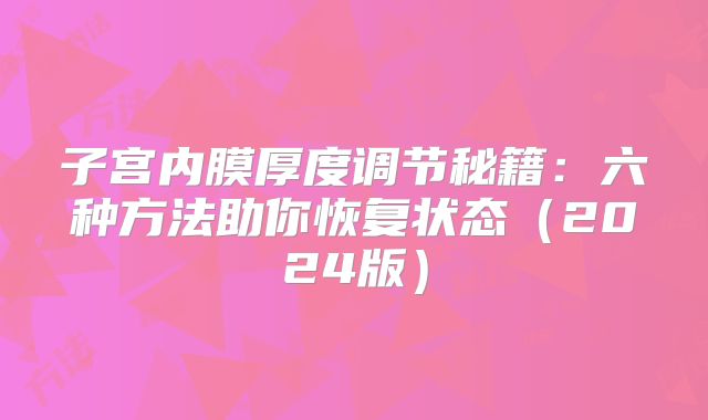 子宫内膜厚度调节秘籍:六种方法助你恢复状态(2024版)