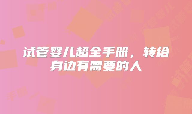 试管婴儿超全手册,转给身边有需要的人