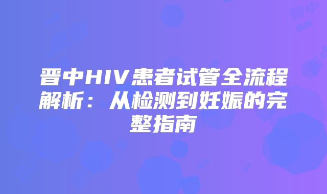 晋中HIV患者试管全流程解析：从检测到妊娠的完整指南