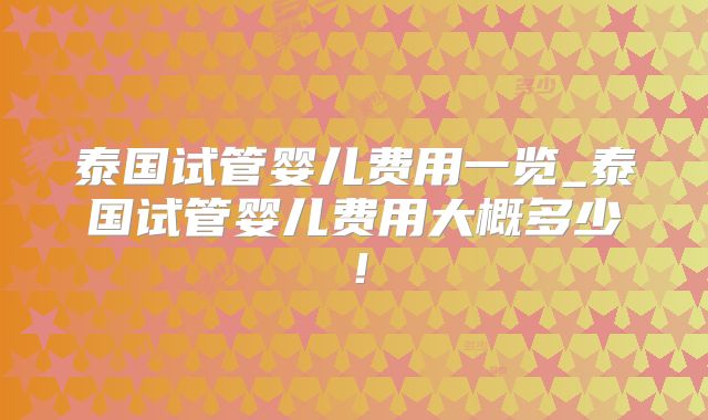泰国试管婴儿费用一览_泰国试管婴儿费用大概多少!