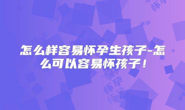 怎么样容易怀孕生孩子-怎么可以容易怀孩子!