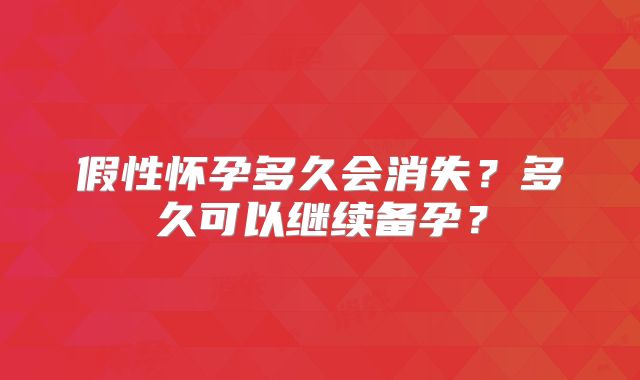 假性怀孕多久会消失？多久可以继续备孕？