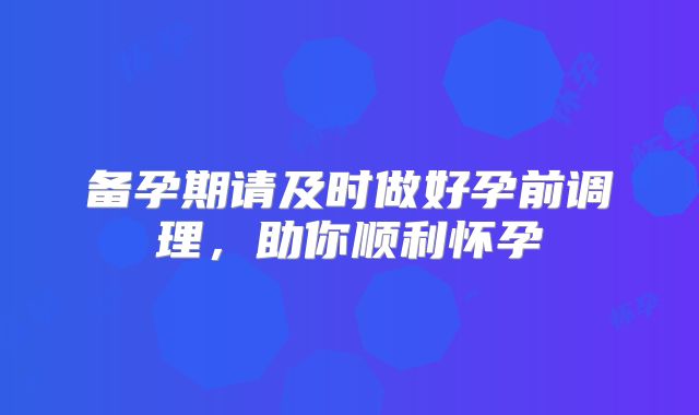 备孕期请及时做好孕前调理，助你顺利怀孕