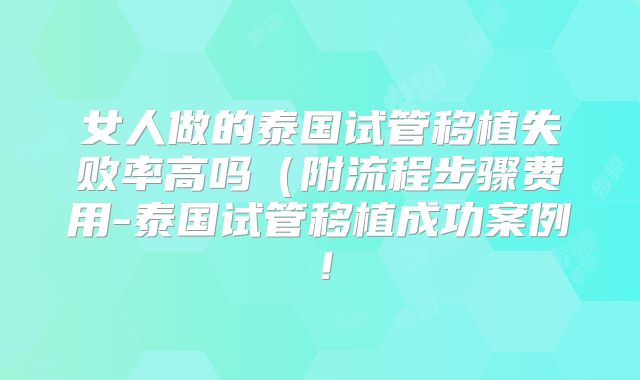 女人做的泰国试管移植失败率高吗(附流程步骤费用-泰国试管移植成功案例!