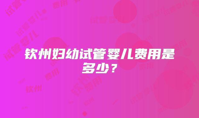 钦州妇幼试管婴儿费用是多少？