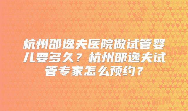 杭州邵逸夫医院做试管婴儿要多久？杭州邵逸夫试管专家怎么预约？