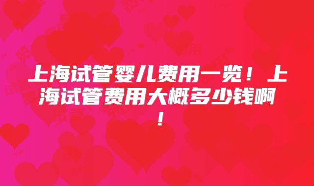 上海试管婴儿费用一览！上海试管费用大概多少钱啊！