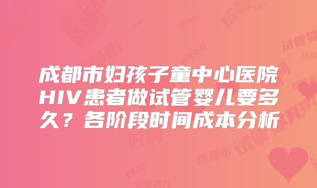 成都市妇孩子童中心医院HIV患者做试管婴儿要多久?各阶段时间成本分析