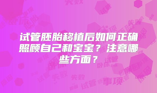 试管胚胎移植后如何正确照顾自己和宝宝?注意哪些方面?