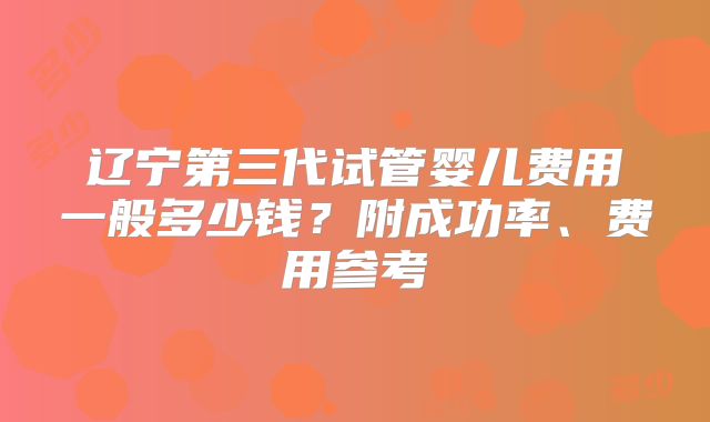 辽宁第三代试管婴儿费用一般多少钱?附成功率、费用参考