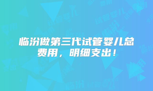临汾做第三代试管婴儿总费用,明细支出!
