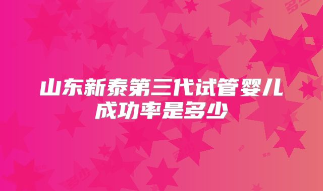 山东新泰第三代试管婴儿成功率是多少