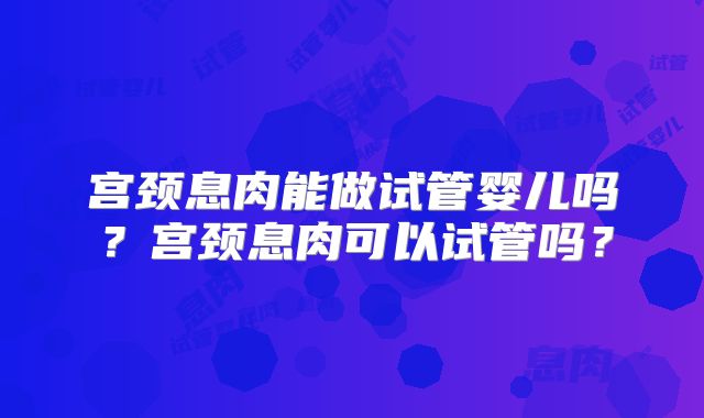 宫颈息肉能做试管婴儿吗?宫颈息肉可以试管吗?