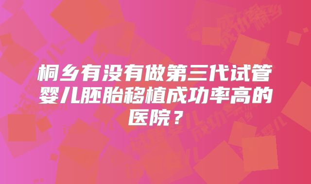 桐乡有没有做第三代试管婴儿胚胎移植成功率高的医院？