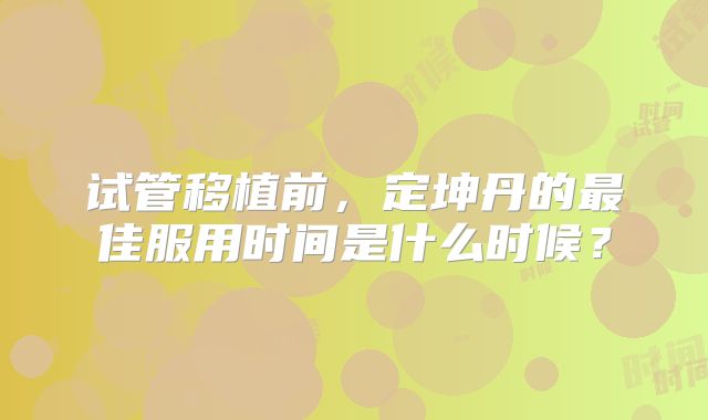 试管移植前，定坤丹的最佳服用时间是什么时候？