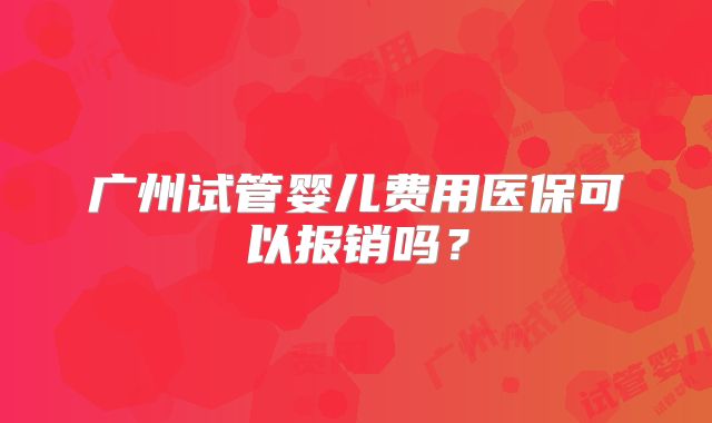 广州试管婴儿费用医保可以报销吗?