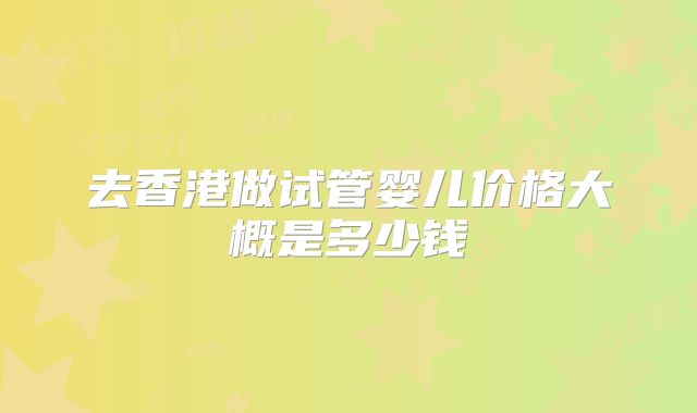 去香港做试管婴儿价格大概是多少钱
