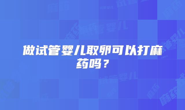 做试管婴儿取卵可以打麻药吗？