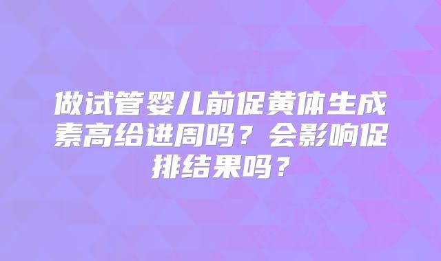 做试管婴儿前促黄体生成素高给进周吗？会影响促排结果吗？
