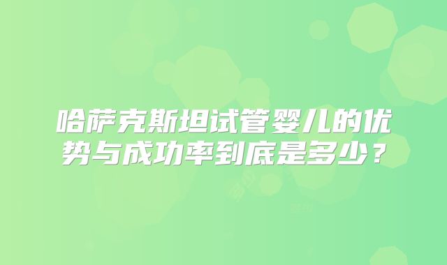 哈萨克斯坦试管婴儿的优势与成功率到底是多少？