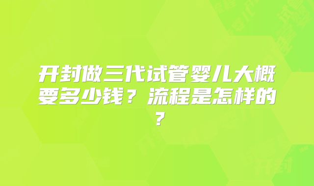 开封做三代试管婴儿大概要多少钱?流程是怎样的?