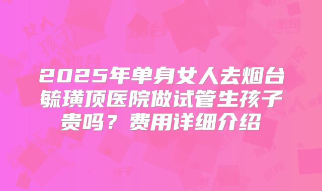 2025年单身女人去烟台毓璜顶医院做试管生孩子贵吗?费用详细介绍