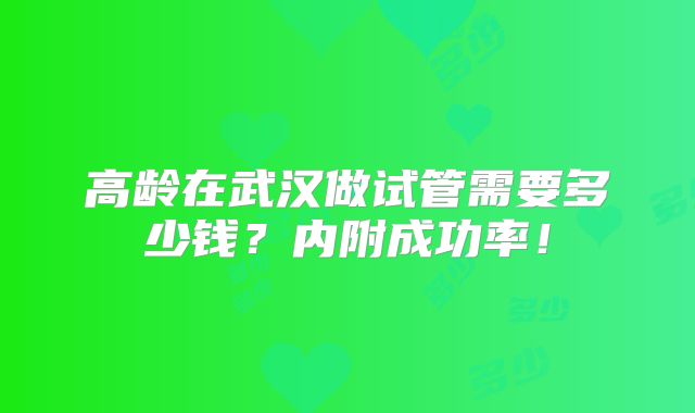 高龄在武汉做试管需要多少钱？内附成功率！