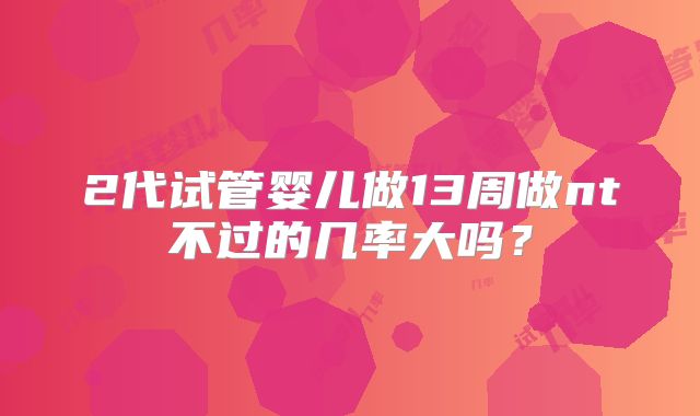 2代试管婴儿做13周做nt不过的几率大吗?