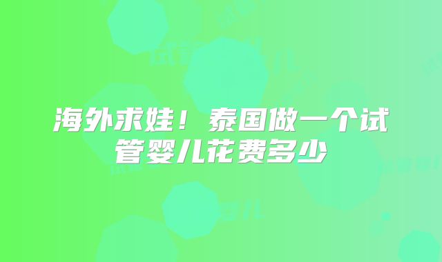 海外求娃！泰国做一个试管婴儿花费多少